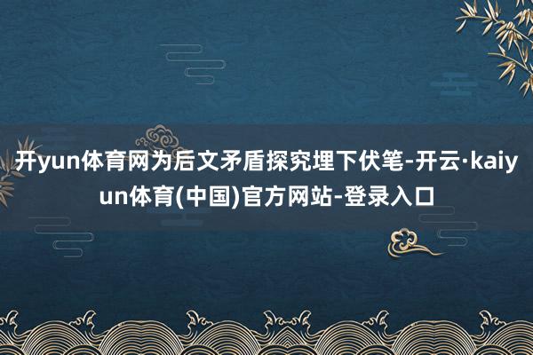 开yun体育网为后文矛盾探究埋下伏笔-开云·kaiyun体育(中国)官方网站-登录入口