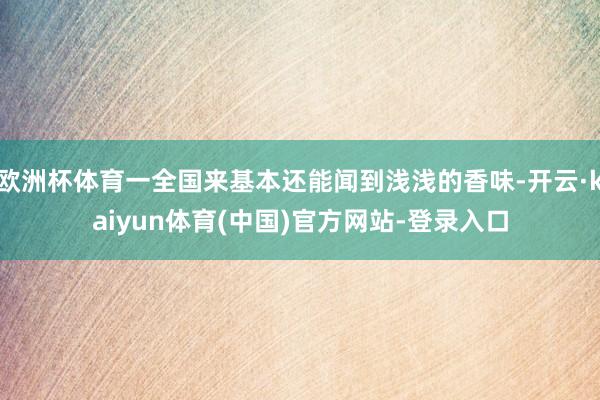 欧洲杯体育一全国来基本还能闻到浅浅的香味-开云·kaiyun体育(中国)官方网站-登录入口