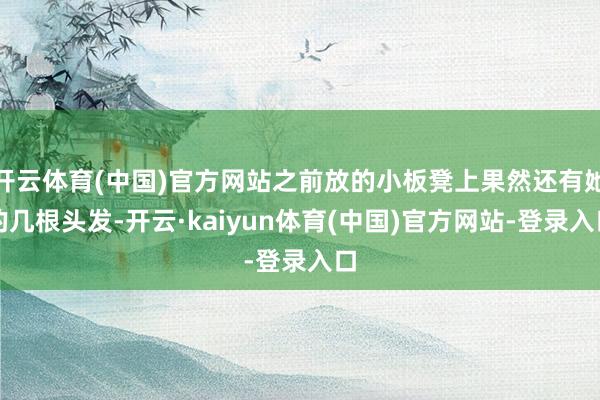 开云体育(中国)官方网站之前放的小板凳上果然还有她的几根头发-开云·kaiyun体育(中国)官方网站-登录入口