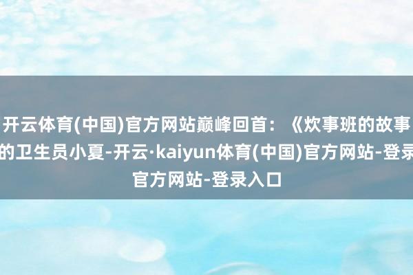 开云体育(中国)官方网站巅峰回首：《炊事班的故事》里的卫生员小夏-开云·kaiyun体育(中国)官方网站-登录入口