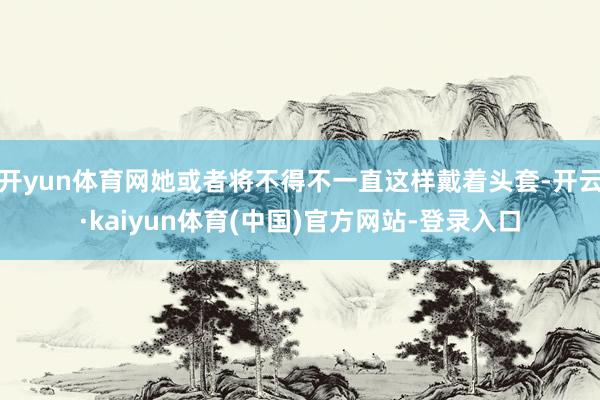 开yun体育网她或者将不得不一直这样戴着头套-开云·kaiyun体育(中国)官方网站-登录入口