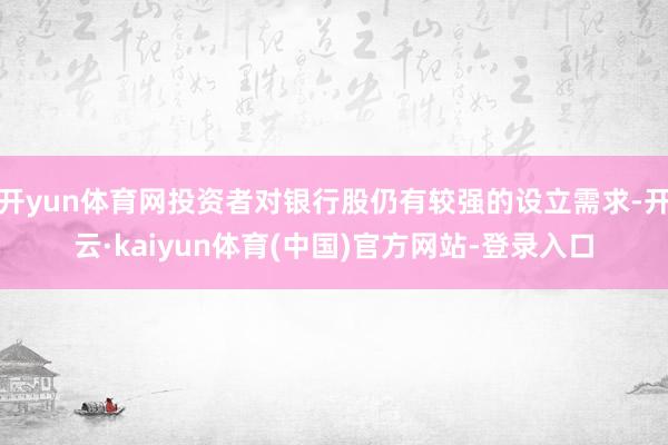 开yun体育网投资者对银行股仍有较强的设立需求-开云·kaiyun体育(中国)官方网站-登录入口