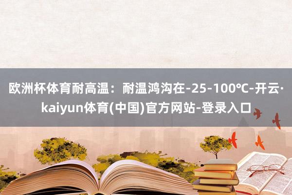 欧洲杯体育耐高温：耐温鸿沟在-25-100℃-开云·kaiyun体育(中国)官方网站-登录入口