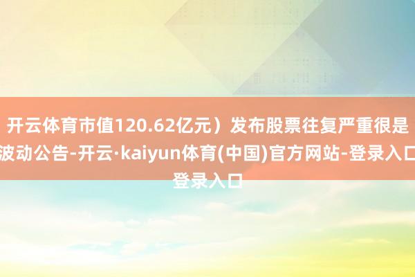 开云体育市值120.62亿元）发布股票往复严重很是波动公告-开云·kaiyun体育(中国)官方网站-登录入口