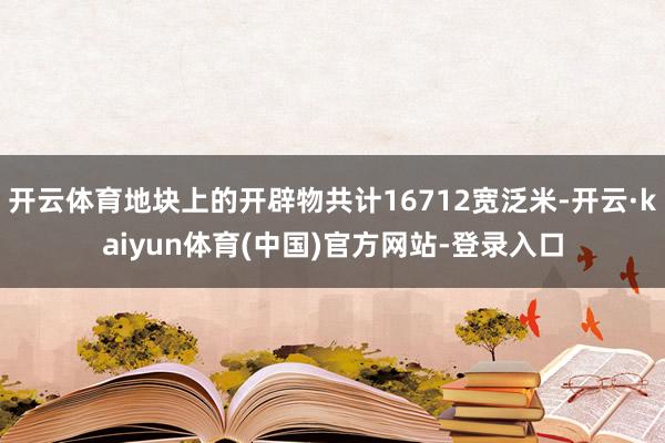 开云体育地块上的开辟物共计16712宽泛米-开云·kaiyun体育(中国)官方网站-登录入口