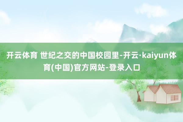 开云体育 世纪之交的中国校园里-开云·kaiyun体育(中国)官方网站-登录入口