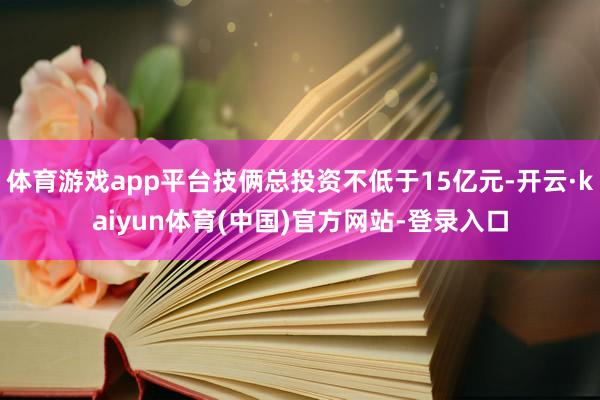 体育游戏app平台技俩总投资不低于15亿元-开云·kaiyun体育(中国)官方网站-登录入口