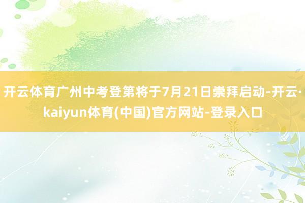 开云体育广州中考登第将于7月21日崇拜启动-开云·kaiyun体育(中国)官方网站-登录入口