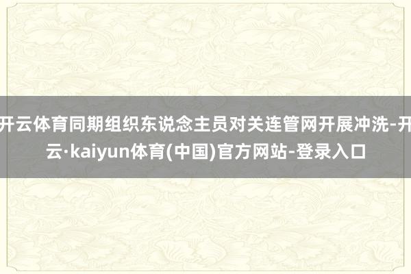 开云体育同期组织东说念主员对关连管网开展冲洗-开云·kaiyun体育(中国)官方网站-登录入口
