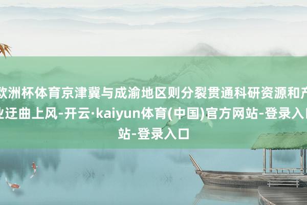 欧洲杯体育京津冀与成渝地区则分裂贯通科研资源和产业迂曲上风-开云·kaiyun体育(中国)官方网站-登录入口