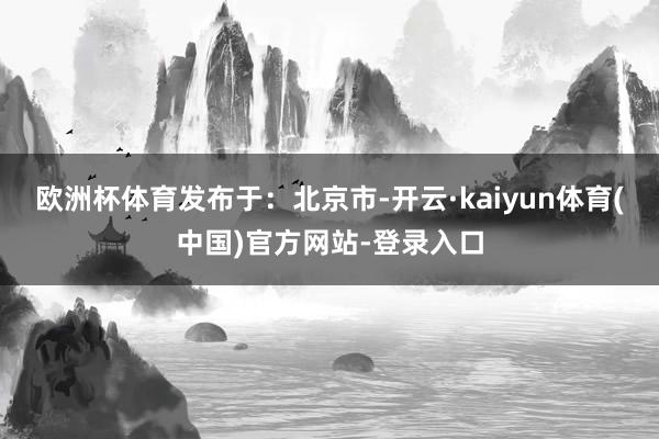 欧洲杯体育发布于：北京市-开云·kaiyun体育(中国)官方网站-登录入口