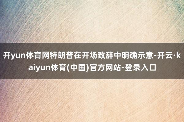 开yun体育网特朗普在开场致辞中明确示意-开云·kaiyun体育(中国)官方网站-登录入口