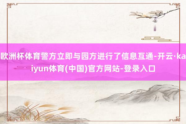 欧洲杯体育警方立即与园方进行了信息互通-开云·kaiyun体育(中国)官方网站-登录入口