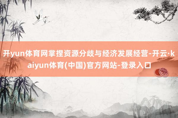 开yun体育网掌捏资源分歧与经济发展经营-开云·kaiyun体育(中国)官方网站-登录入口