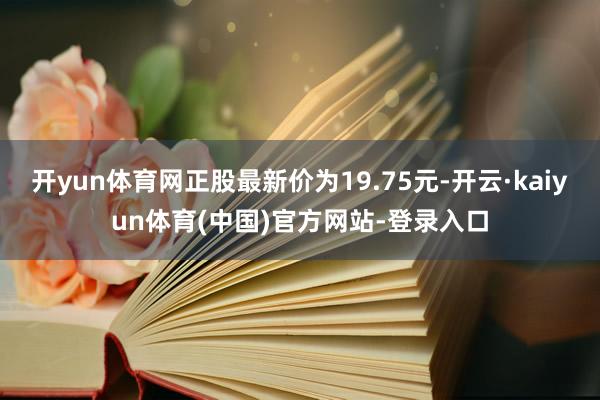 开yun体育网正股最新价为19.75元-开云·kaiyun体育(中国)官方网站-登录入口