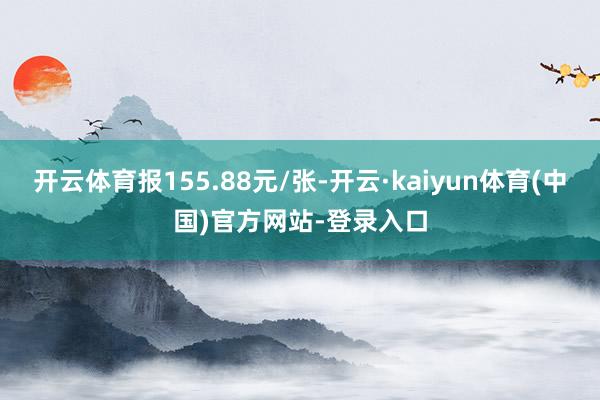 开云体育报155.88元/张-开云·kaiyun体育(中国)官方网站-登录入口
