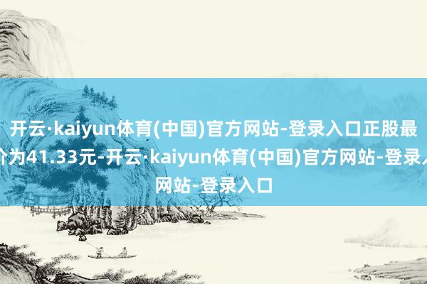 开云·kaiyun体育(中国)官方网站-登录入口正股最新价为41.33元-开云·kaiyun体育(中国)官方网站-登录入口