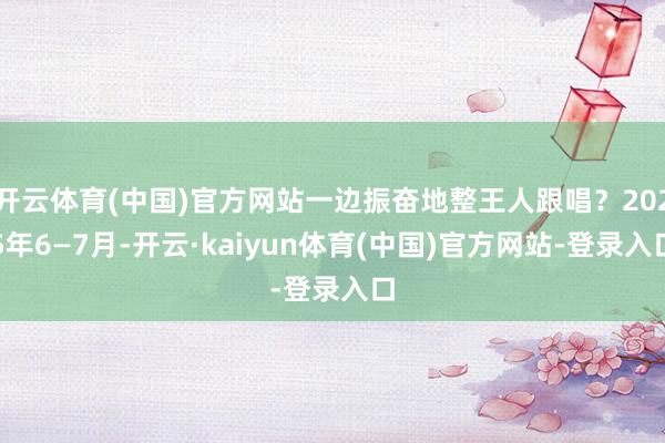 开云体育(中国)官方网站一边振奋地整王人跟唱？2025年6—7月-开云·kaiyun体育(中国)官方网站-登录入口