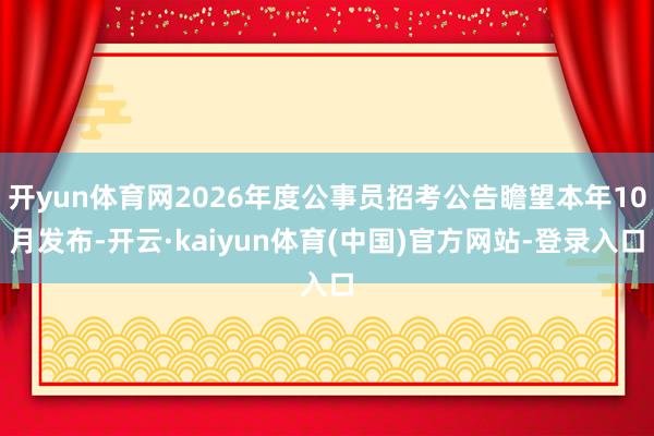 开yun体育网2026年度公事员招考公告瞻望本年10月发布-开云·kaiyun体育(中国)官方网站-登录入口