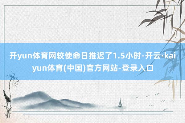 开yun体育网较使命日推迟了1.5小时-开云·kaiyun体育(中国)官方网站-登录入口