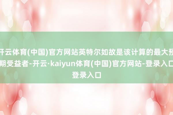开云体育(中国)官方网站英特尔如故是该计算的最大预期受益者-开云·kaiyun体育(中国)官方网站-登录入口