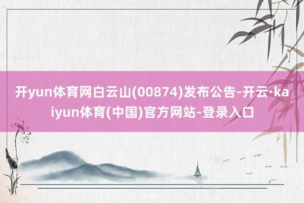 开yun体育网白云山(00874)发布公告-开云·kaiyun体育(中国)官方网站-登录入口