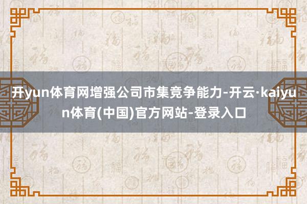 开yun体育网增强公司市集竞争能力-开云·kaiyun体育(中国)官方网站-登录入口