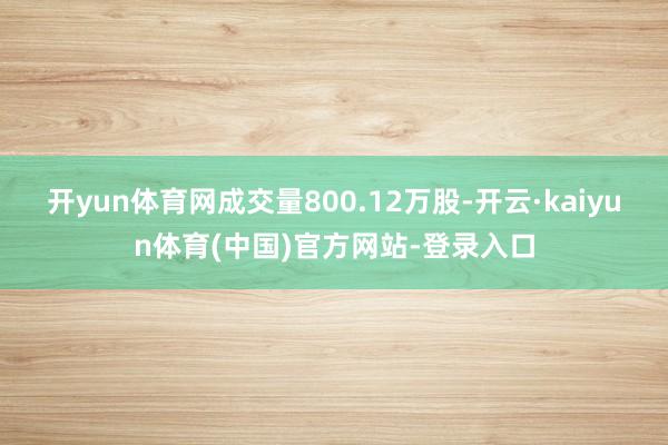 开yun体育网成交量800.12万股-开云·kaiyun体育(中国)官方网站-登录入口