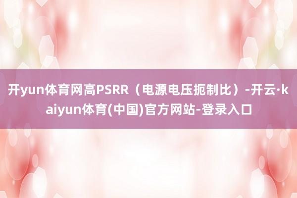 开yun体育网高PSRR（电源电压扼制比）-开云·kaiyun体育(中国)官方网站-登录入口