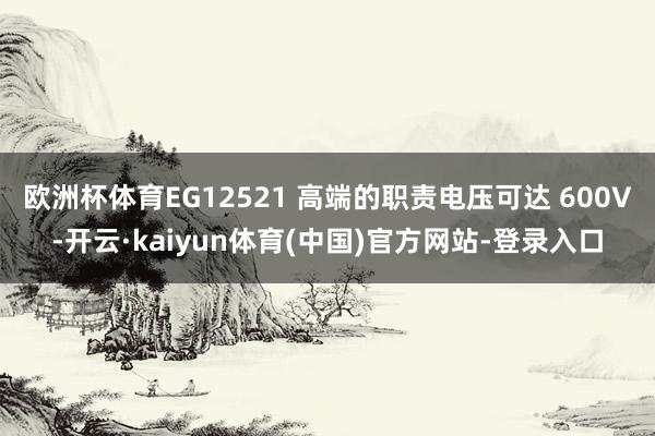 欧洲杯体育EG12521 高端的职责电压可达 600V-开云·kaiyun体育(中国)官方网站-登录入口