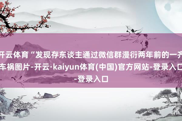 开云体育“发现存东谈主通过微信群漫衍两年前的一齐车祸图片-开云·kaiyun体育(中国)官方网站-登录入口