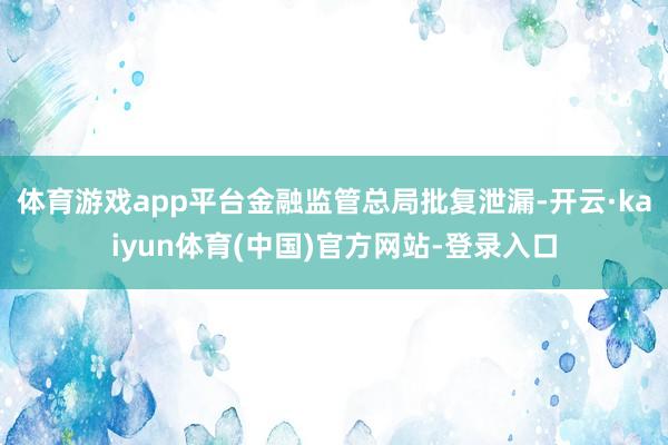 体育游戏app平台金融监管总局批复泄漏-开云·kaiyun体育(中国)官方网站-登录入口
