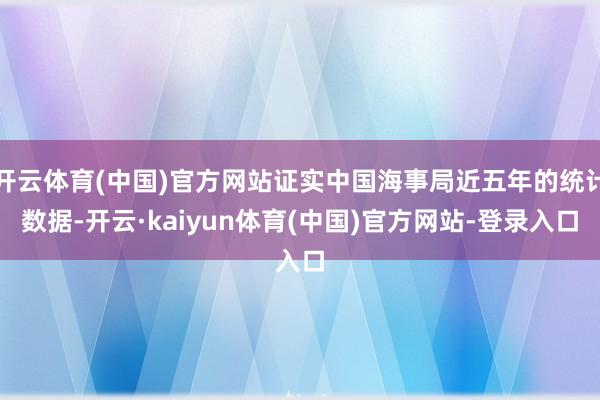 开云体育(中国)官方网站证实中国海事局近五年的统计数据-开云·kaiyun体育(中国)官方网站-登录入口