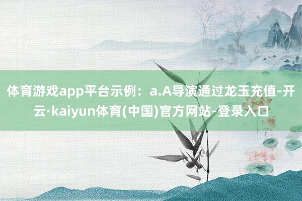 体育游戏app平台示例：　　a.A导演通过龙玉充值-开云·kaiyun体育(中国)官方网站-登录入口