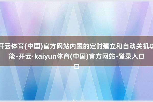 开云体育(中国)官方网站内置的定时建立和自动关机功能-开云·kaiyun体育(中国)官方网站-登录入口