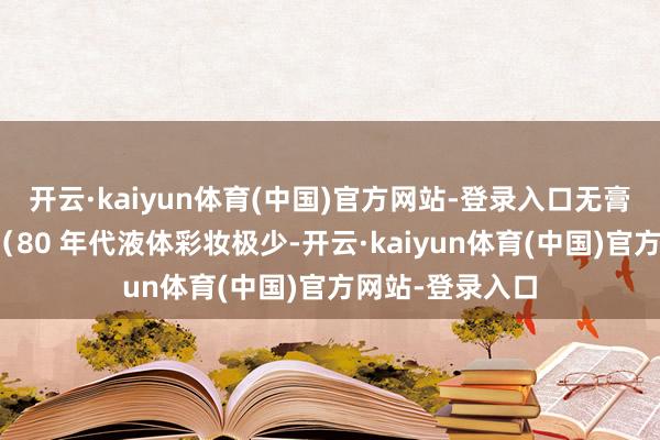 开云·kaiyun体育(中国)官方网站-登录入口无膏状、液体眼影（80 年代液体彩妆极少-开云·kaiyun体育(中国)官方网站-登录入口