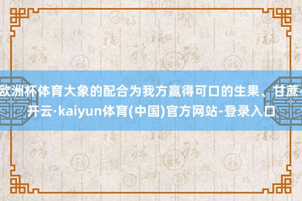 欧洲杯体育大象的配合为我方赢得可口的生果、甘蔗-开云·kaiyun体育(中国)官方网站-登录入口