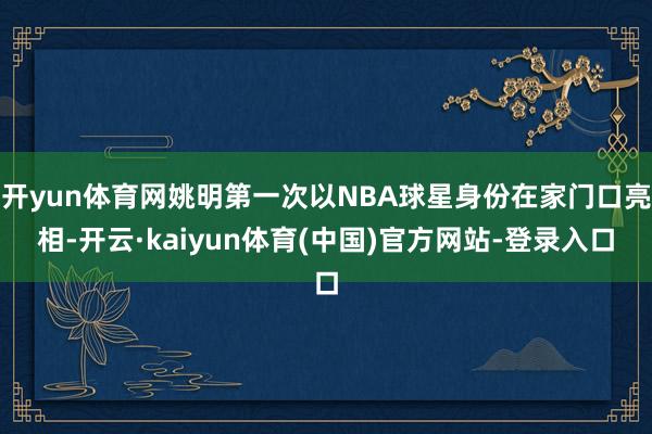 开yun体育网姚明第一次以NBA球星身份在家门口亮相-开云·kaiyun体育(中国)官方网站-登录入口