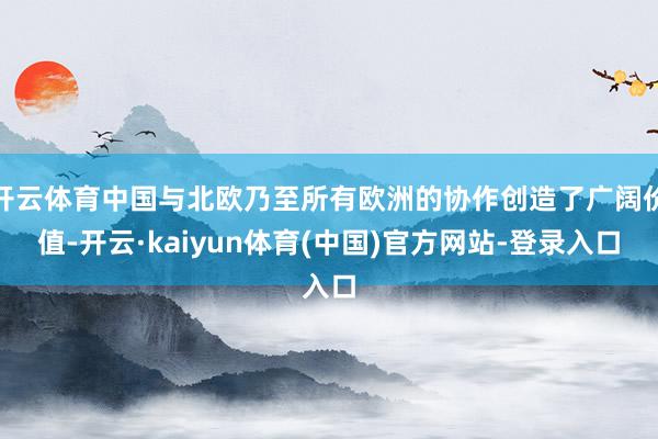 开云体育中国与北欧乃至所有欧洲的协作创造了广阔价值-开云·kaiyun体育(中国)官方网站-登录入口