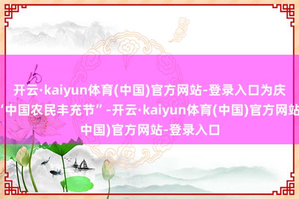开云·kaiyun体育(中国)官方网站-登录入口为庆祝第八个“中国农民丰充节”-开云·kaiyun体育(中国)官方网站-登录入口