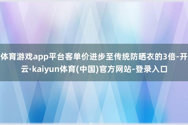 体育游戏app平台客单价进步至传统防晒衣的3倍-开云·kaiyun体育(中国)官方网站-登录入口