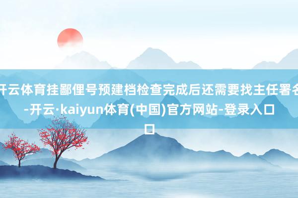 开云体育挂鄙俚号预建档检查完成后还需要找主任署名-开云·kaiyun体育(中国)官方网站-登录入口