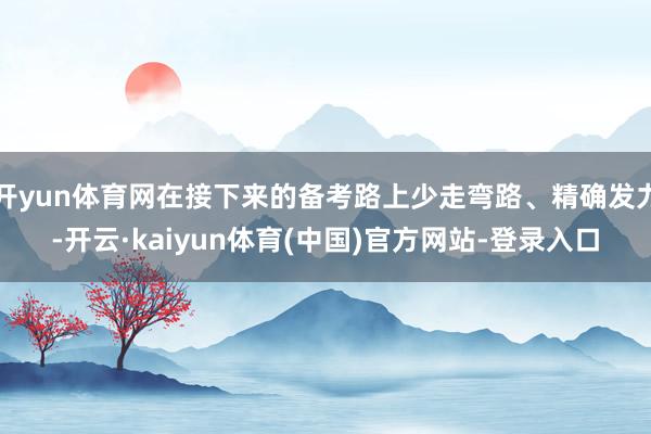 开yun体育网在接下来的备考路上少走弯路、精确发力-开云·kaiyun体育(中国)官方网站-登录入口