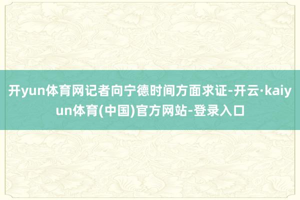 开yun体育网记者向宁德时间方面求证-开云·kaiyun体育(中国)官方网站-登录入口