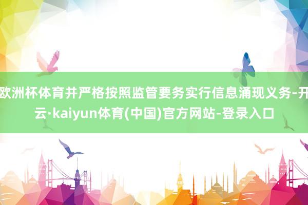欧洲杯体育并严格按照监管要务实行信息涌现义务-开云·kaiyun体育(中国)官方网站-登录入口
