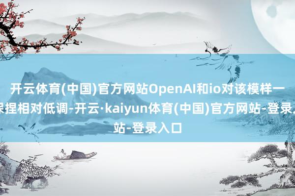 开云体育(中国)官方网站OpenAI和io对该模样一直保捏相对低调-开云·kaiyun体育(中国)官方网站-登录入口