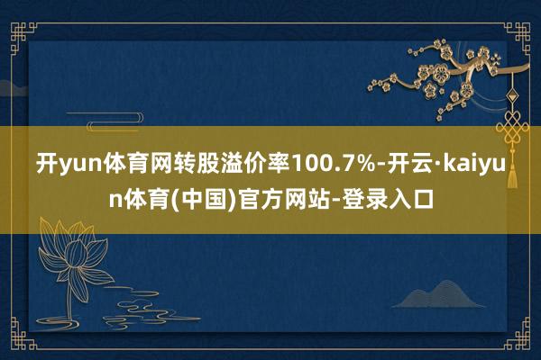 开yun体育网转股溢价率100.7%-开云·kaiyun体育(中国)官方网站-登录入口