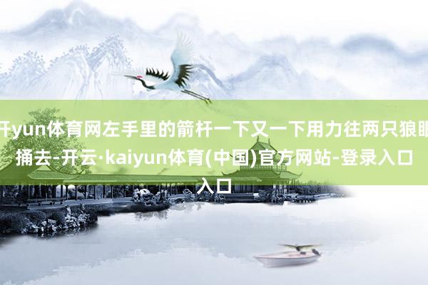 开yun体育网左手里的箭杆一下又一下用力往两只狼眼捅去-开云·kaiyun体育(中国)官方网站-登录入口