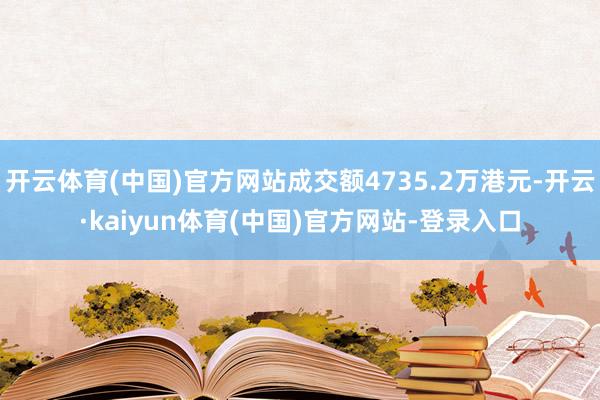 开云体育(中国)官方网站成交额4735.2万港元-开云·kaiyun体育(中国)官方网站-登录入口