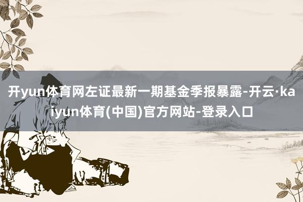 开yun体育网左证最新一期基金季报暴露-开云·kaiyun体育(中国)官方网站-登录入口